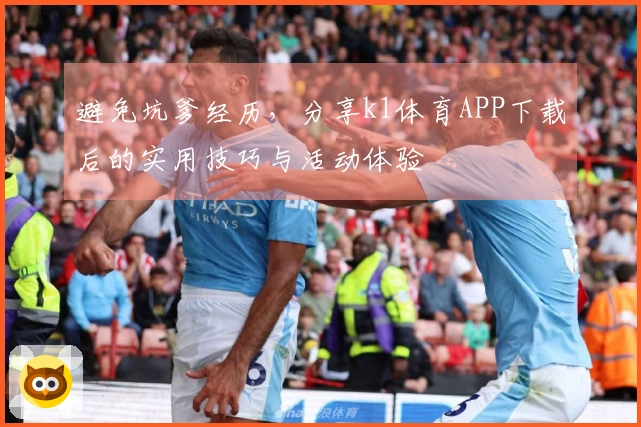 避免坑爹经历，分享k1体育APP下载后的实用技巧与活动体验