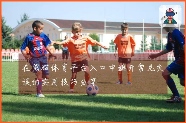 在熊猫体育平台入口中避开常见失误的实用技巧分享