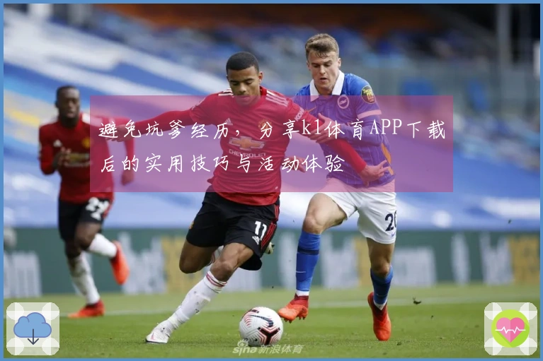 避免坑爹经历，分享k1体育APP下载后的实用技巧与活动体验