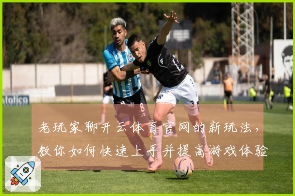 老玩家聊开云体育官网的新玩法，教你如何快速上手并提高游戏体验