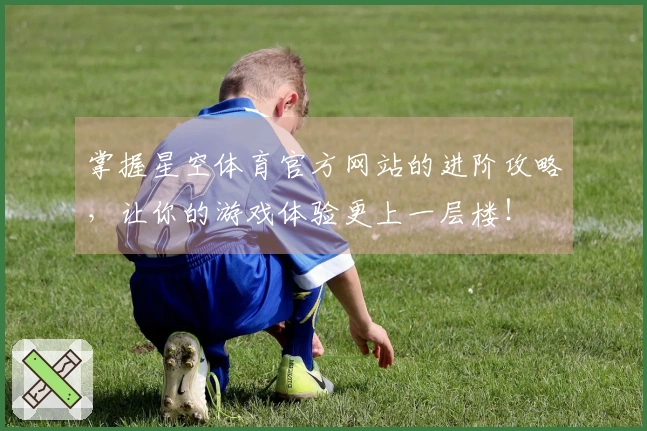掌握星空体育官方网站的进阶攻略，让你的游戏体验更上一层楼！