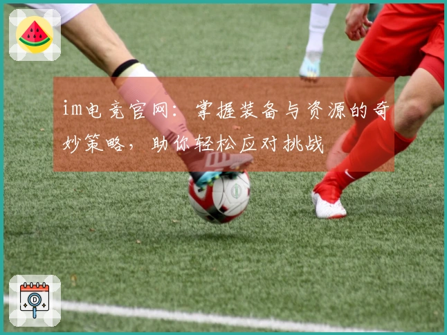 im电竞官网：掌握装备与资源的奇妙策略，助你轻松应对挑战