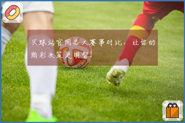 买球站官网各大赛事对比，让你的购彩决策更明智！