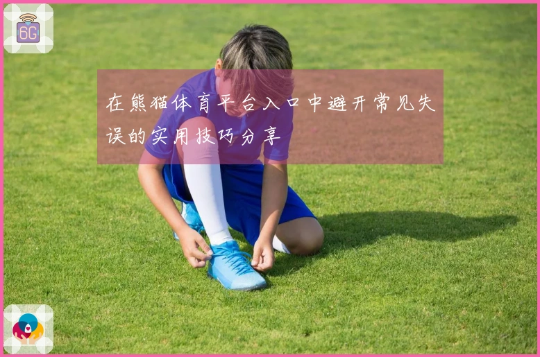 在熊猫体育平台入口中避开常见失误的实用技巧分享