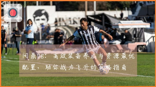 问鼎pg：高效装备养成与资源最优配置，助你战力飞升的策略指南