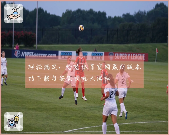 轻松搞定，哈哈体育官网最新版本的下载与安装攻略大揭秘