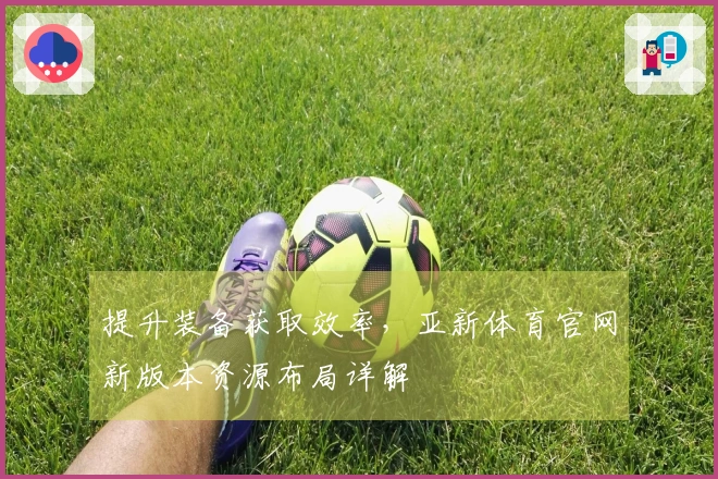 提升装备获取效率，亚新体育官网新版本资源布局详解