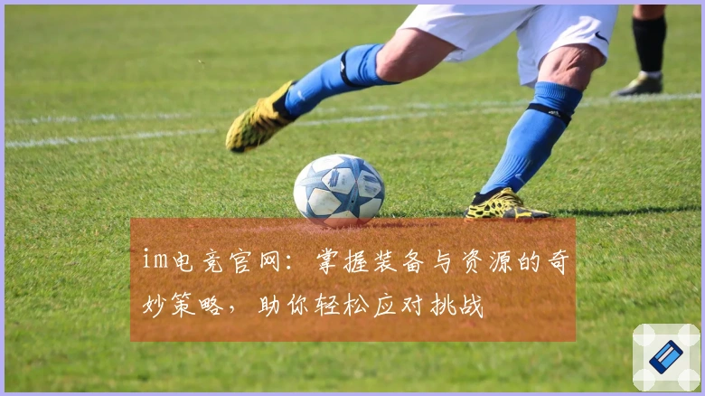 im电竞官网：掌握装备与资源的奇妙策略，助你轻松应对挑战