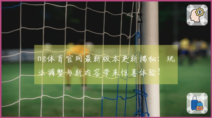 ng体育官网最新版本更新揭秘：玩法调整与新内容带来惊喜体验！