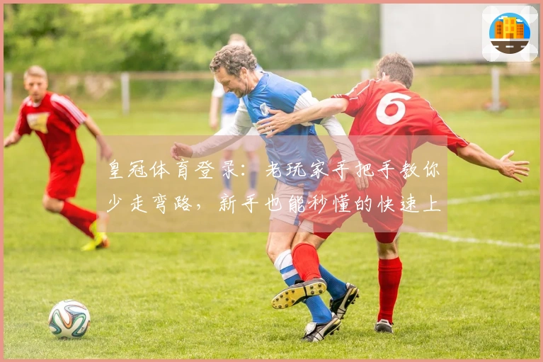 皇冠体育登录：老玩家手把手教你少走弯路，新手也能秒懂的快速上手指南