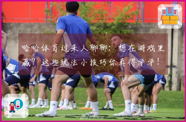 哈哈体育过来人聊聊：想在游戏里赢？这些玩法小技巧你真得学学！