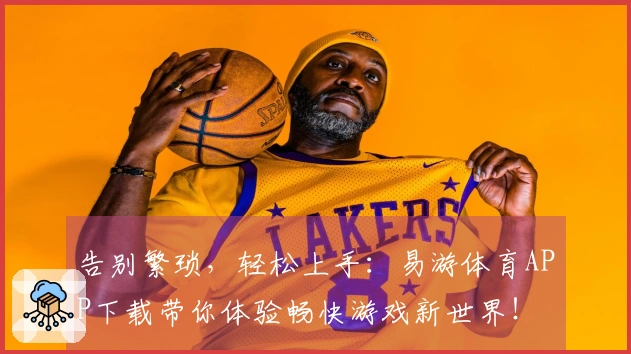 告别繁琐，轻松上手：易游体育APP下载带你体验畅快游戏新世界！