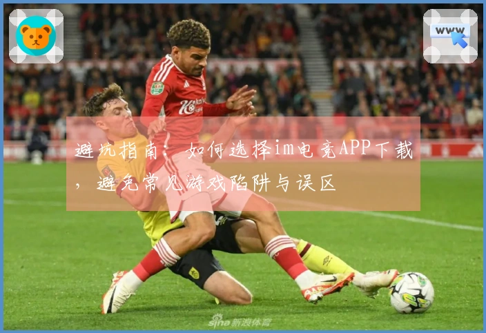 避坑指南：如何选择im电竞APP下载，避免常见游戏陷阱与误区
