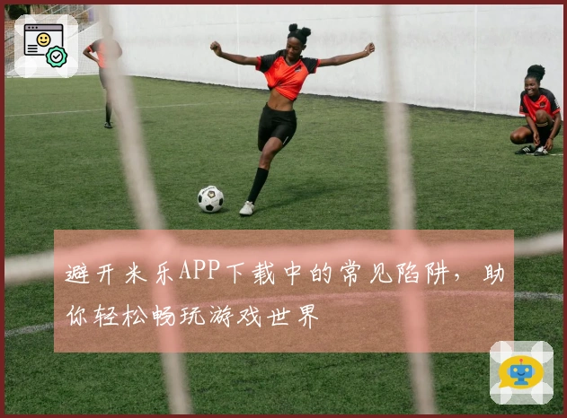 避开米乐APP下载中的常见陷阱，助你轻松畅玩游戏世界