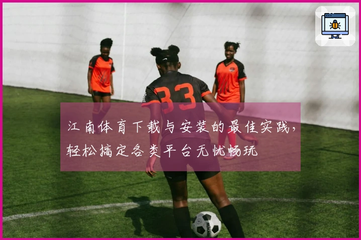 江南体育下载与安装的最佳实践，轻松搞定各类平台无忧畅玩