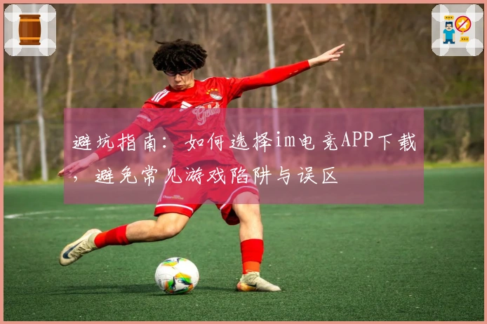 避坑指南：如何选择im电竞APP下载，避免常见游戏陷阱与误区