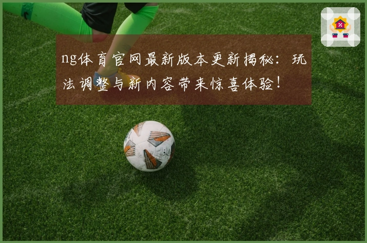 ng体育官网最新版本更新揭秘：玩法调整与新内容带来惊喜体验！