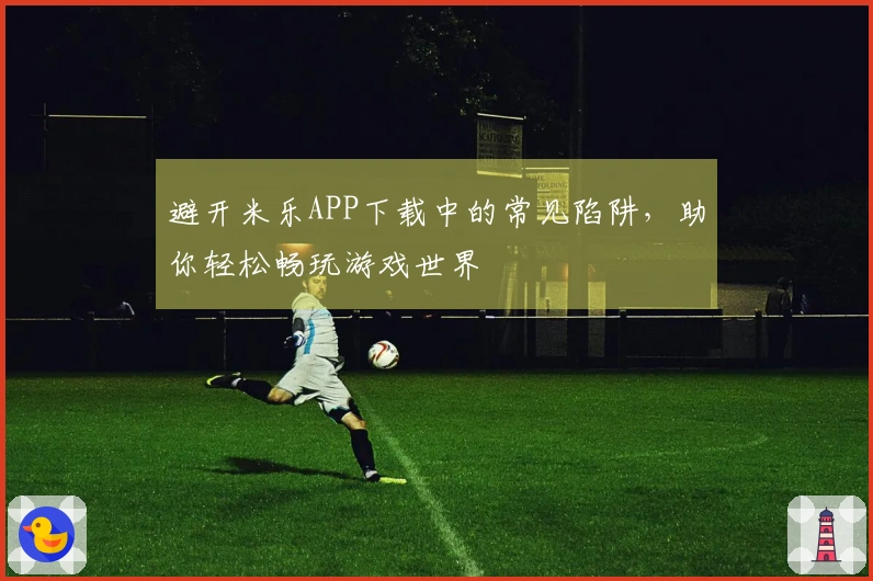 避开米乐APP下载中的常见陷阱，助你轻松畅玩游戏世界