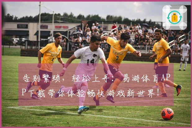 告别繁琐，轻松上手：易游体育APP下载带你体验畅快游戏新世界！