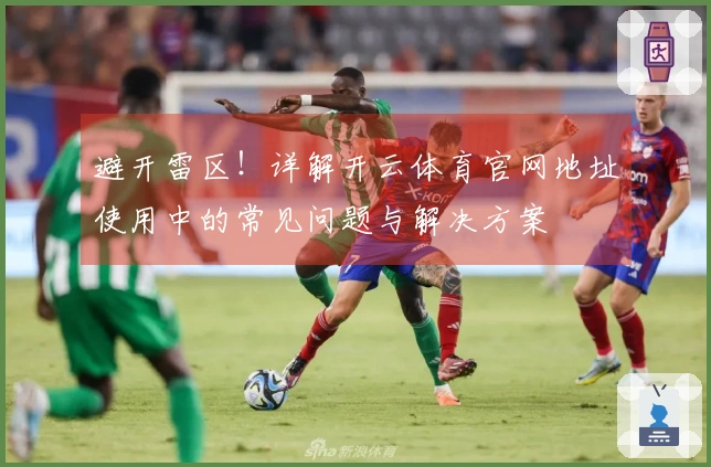 避开雷区！详解开云体育官网地址使用中的常见问题与解决方案
