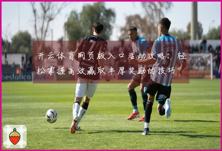 开云体育网页版入口活动攻略：轻松掌握高效赢取丰厚奖励的技巧