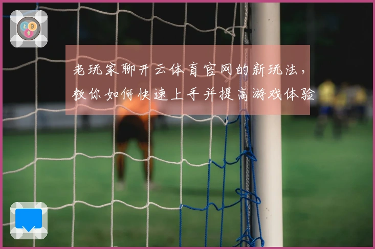 老玩家聊开云体育官网的新玩法，教你如何快速上手并提高游戏体验